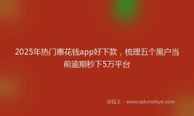 2025年热门惠花钱app好下款，梳理五个黑户当前逾期秒下5万平台