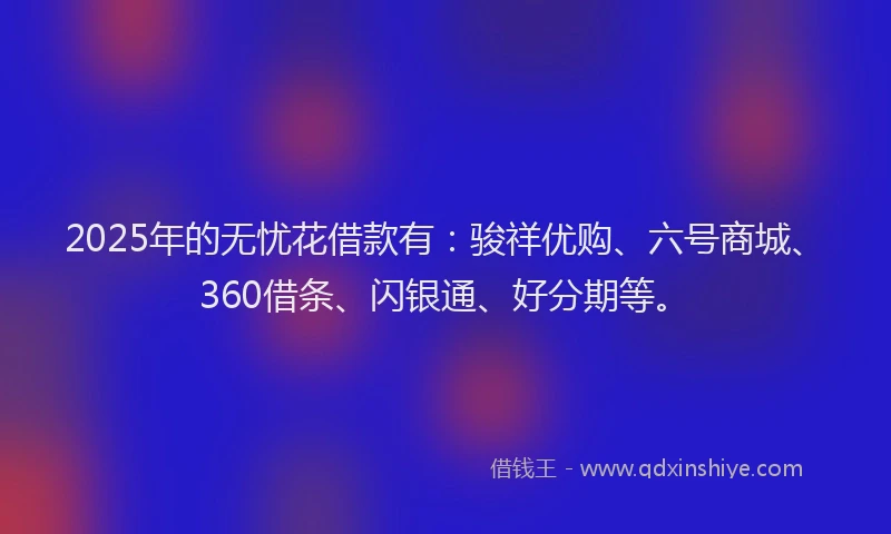 2025年的无忧花借款有：骏祥优购、六号商城、360借条、闪银通、好分期等。