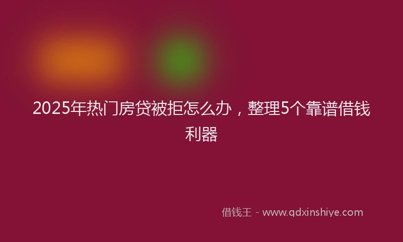 2025年热门房贷被拒怎么办，整理5个靠谱借钱利器
