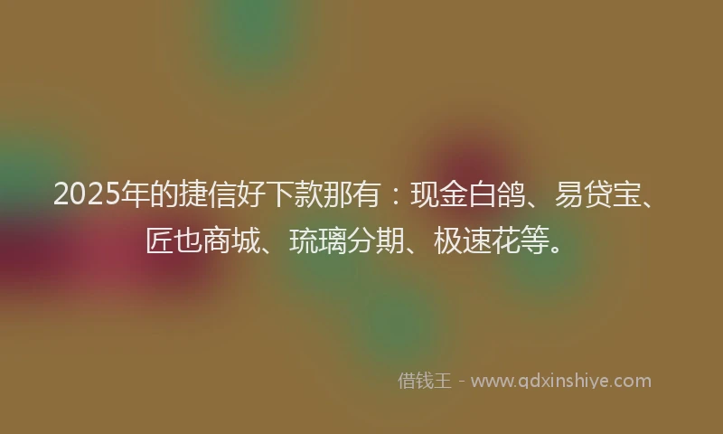 2025年的捷信好下款那有：现金白鸽、易贷宝、匠也商城、琉璃分期、极速花等。