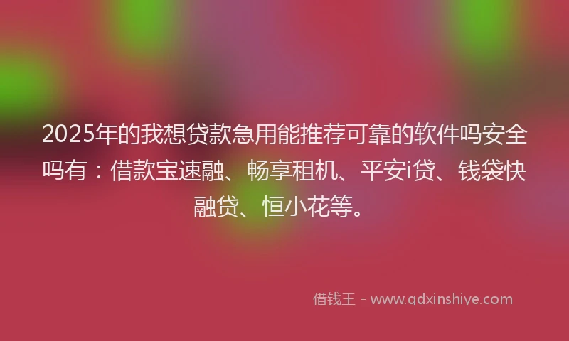 2025年的我想贷款急用能推荐可靠的软件吗安全吗有：借款宝速融、畅享租机、平安i贷、钱袋快融贷、恒小花等。