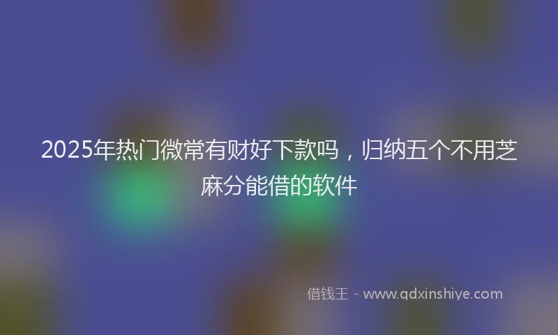 2025年热门微常有财好下款吗，归纳五个不用芝麻分能借的软件