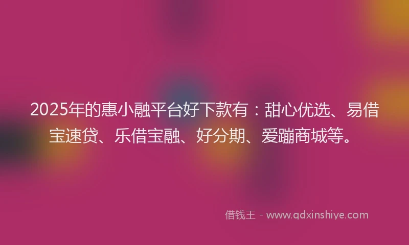 2025年的惠小融平台好下款有：甜心优选、易借宝速贷、乐借宝融、好分期、爱蹦商城等。