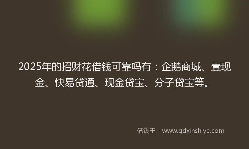 2025年的招财花借钱可靠吗有：企鹅商城、壹现金、快易贷通、现金贷宝、分子贷宝等。