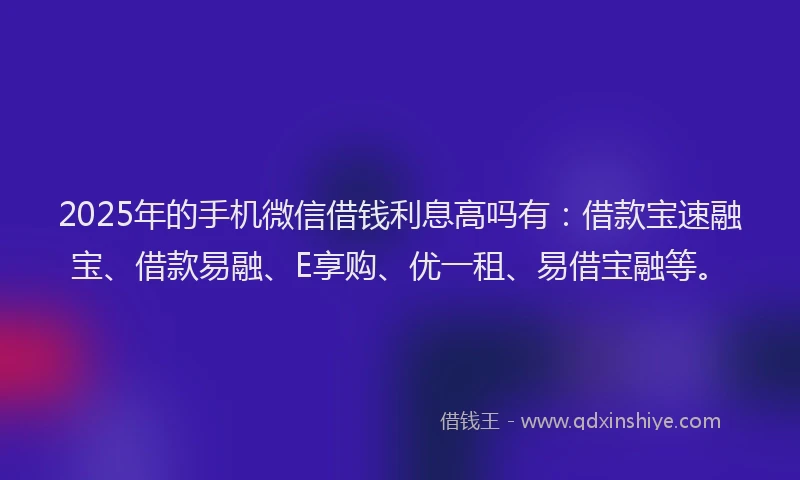 2025年的手机微信借钱利息高吗有：借款宝速融宝、借款易融、E享购、优一租、易借宝融等。
