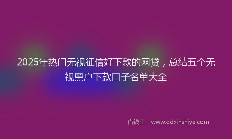 2025年热门无视征信好下款的网贷，总结五个无视黑户下款口子名单大全
