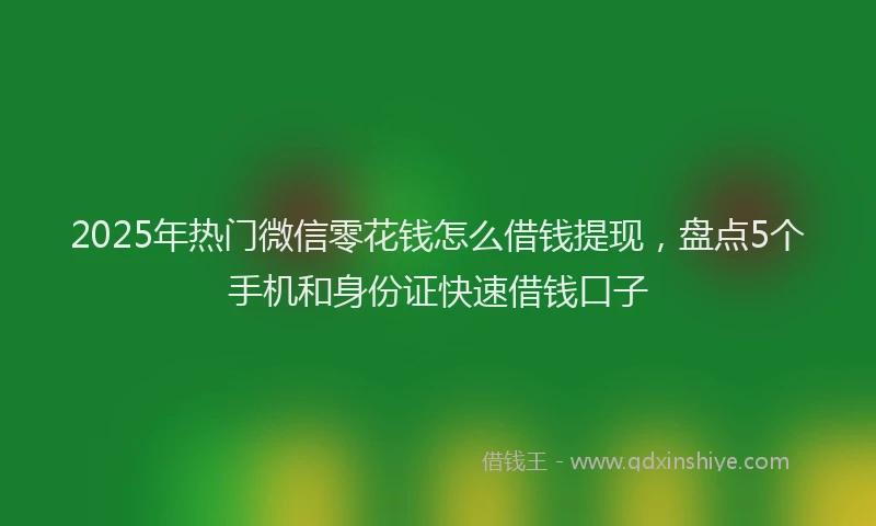 2025年热门微信零花钱怎么借钱提现，盘点5个手机和身份证快速借钱口子