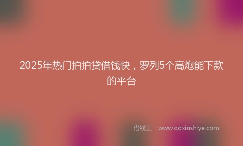 2025年热门拍拍贷借钱快，罗列5个高炮能下款的平台