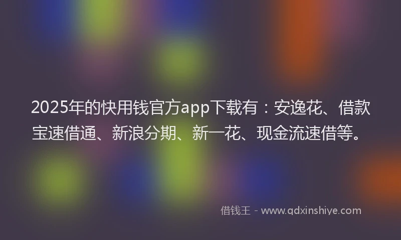 2025年的快用钱官方app下载有：安逸花、借款宝速借通、新浪分期、新一花、现金流速借等。