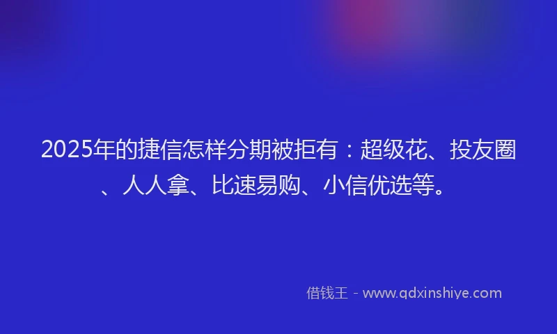 2025年的捷信怎样分期被拒有：超级花、投友圈、人人拿、比速易购、小信优选等。