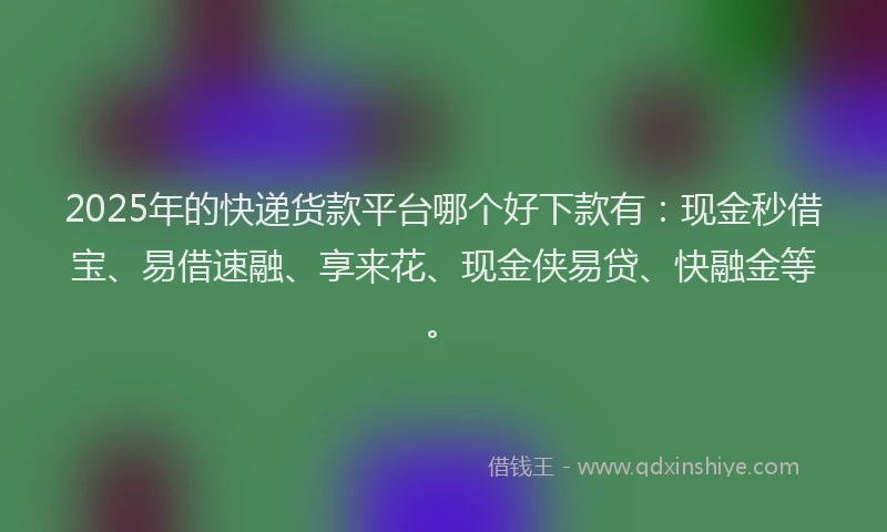 2025年的快递货款平台哪个好下款有：现金秒借宝、易借速融、享来花、现金侠易贷、快融金等。