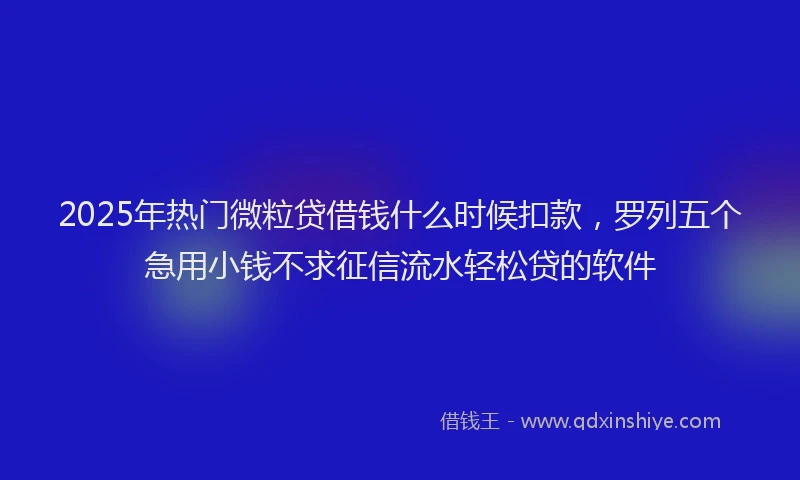 2025年热门微粒贷借钱什么时候扣款，罗列五个急用小钱不求征信流水轻松贷的软件