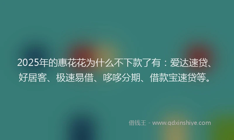 2025年的惠花花为什么不下款了有：爱达速贷、好居客、极速易借、哆哆分期、借款宝速贷等。