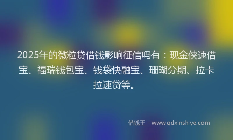 2025年的微粒贷借钱影响征信吗有：现金侠速借宝、福瑞钱包宝、钱袋快融宝、珊瑚分期、拉卡拉速贷等。