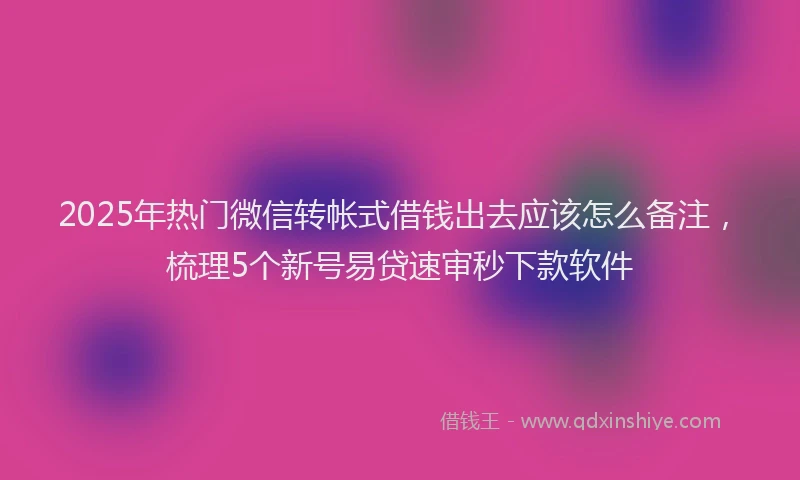 2025年热门微信转帐式借钱出去应该怎么备注，梳理5个新号易贷速审秒下款软件