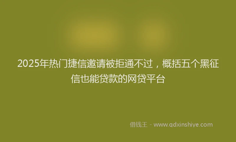 2025年热门捷信邀请被拒通不过，概括五个黑征信也能贷款的网贷平台