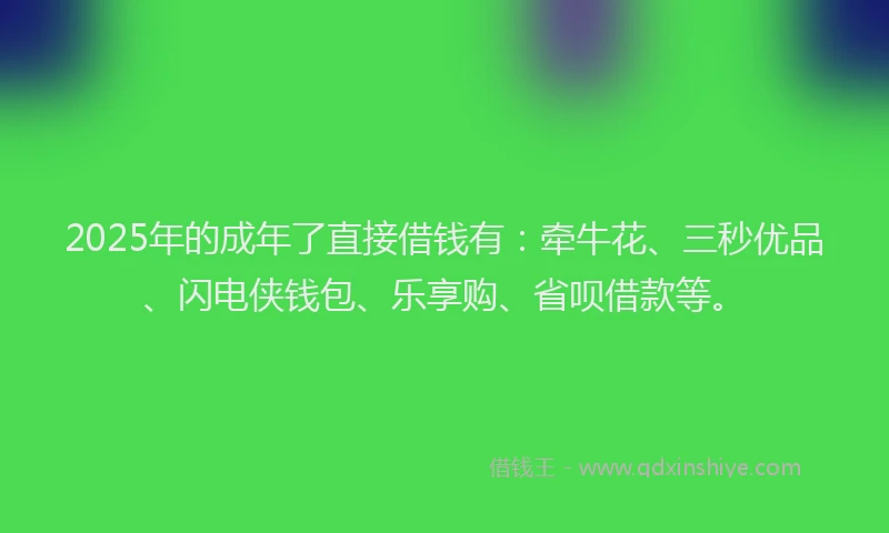 2025年的成年了直接借钱有：牵牛花、三秒优品、闪电侠钱包、乐享购、省呗借款等。