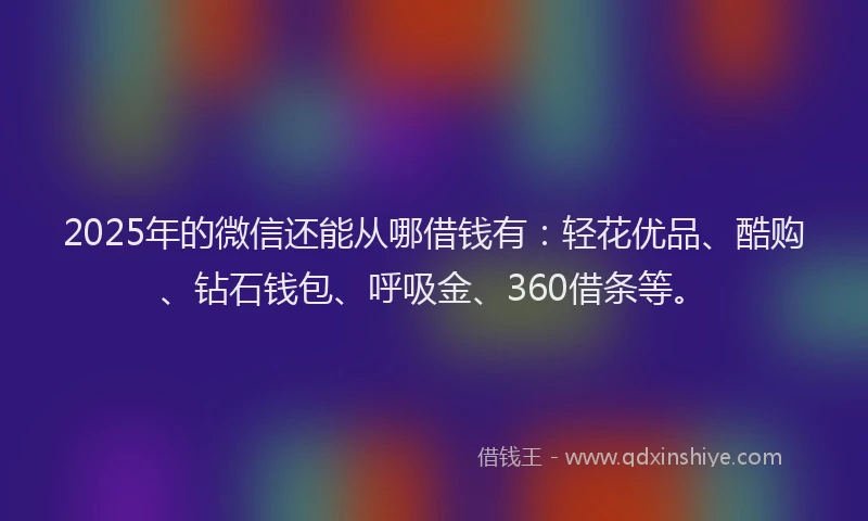 2025年的微信还能从哪借钱有：轻花优品、酷购、钻石钱包、呼吸金、360借条等。
