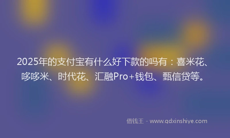 2025年的支付宝有什么好下款的吗有：喜米花、哆哆米、时代花、汇融Pro+钱包、甄信贷等。