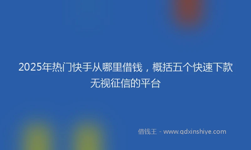 2025年热门快手从哪里借钱，概括五个快速下款无视征信的平台