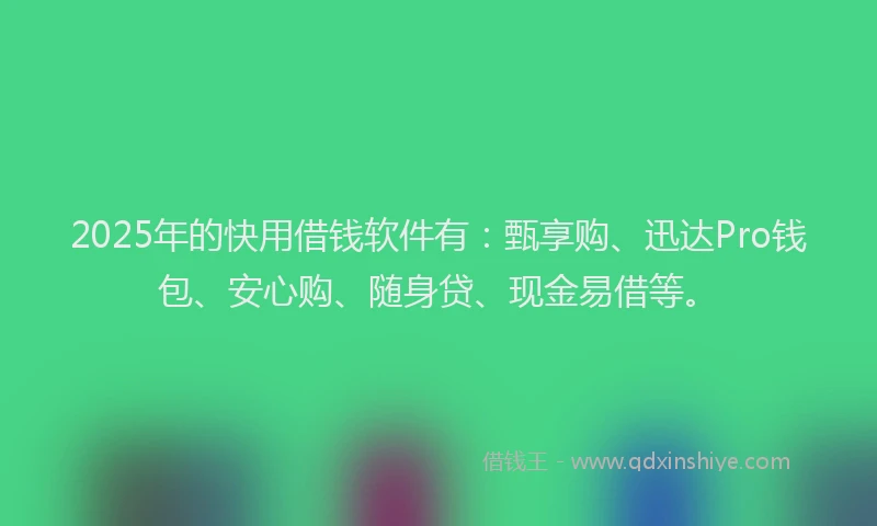 2025年的快用借钱软件有：甄享购、迅达Pro钱包、安心购、随身贷、现金易借等。