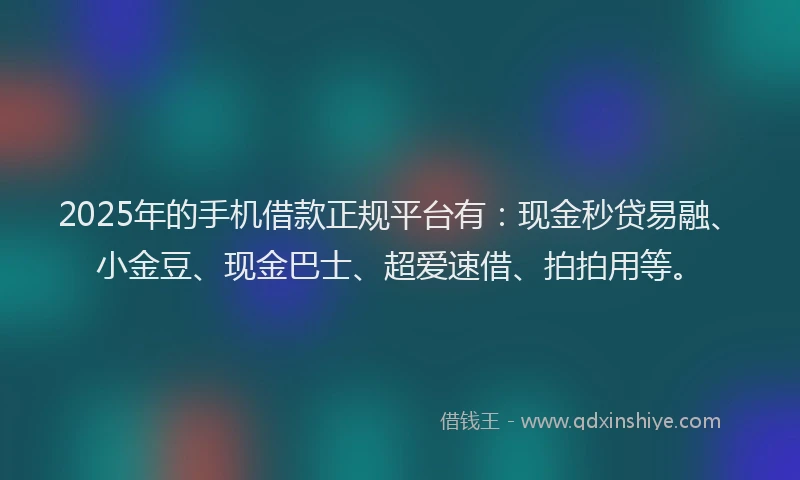 2025年的手机借款正规平台有：现金秒贷易融、小金豆、现金巴士、超爱速借、拍拍用等。