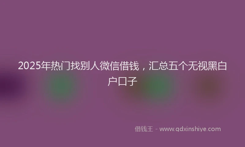 2025年热门找别人微信借钱，汇总五个无视黑白户口子