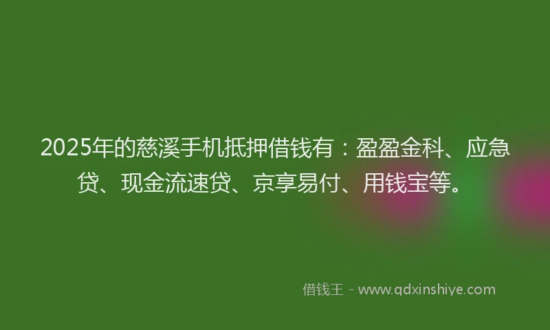 2025年的慈溪手机抵押借钱有：盈盈金科、应急贷、现金流速贷、京享易付、用钱宝等。
