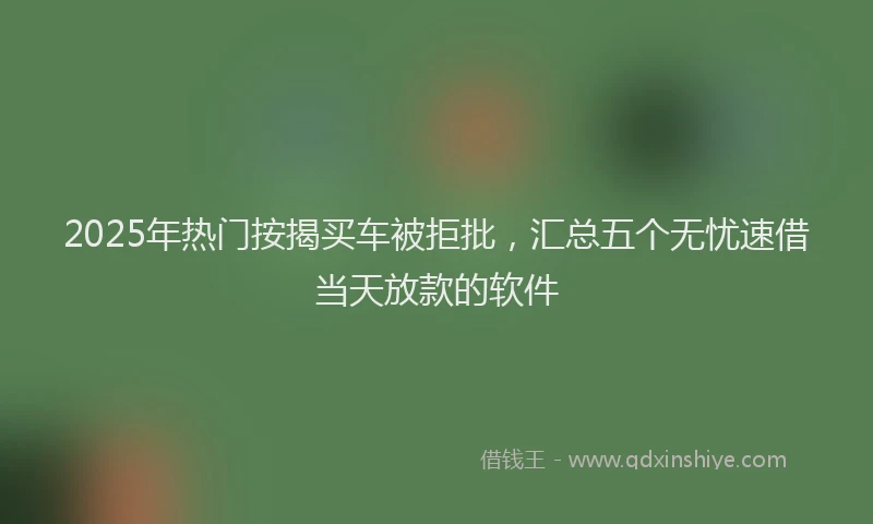 2025年热门按揭买车被拒批，汇总五个无忧速借当天放款的软件