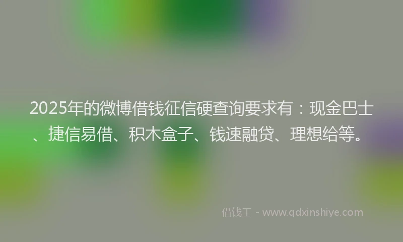 2025年的微博借钱征信硬查询要求有：现金巴士、捷信易借、积木盒子、钱速融贷、理想给等。