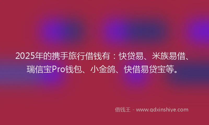 2025年的携手旅行借钱有：快贷易、米族易借、瑞信宝Pro钱包、小金鸽、快借易贷宝等。