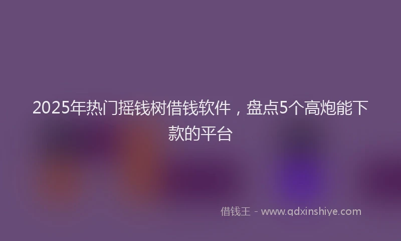 2025年热门摇钱树借钱软件，盘点5个高炮能下款的平台