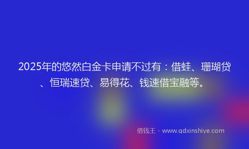 2025年的悠然白金卡申请不过有：借蛙、珊瑚贷、恒瑞速贷、易得花、钱速借宝融等。