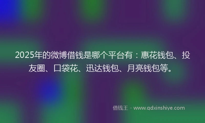 2025年的微博借钱是哪个平台有：惠花钱包、投友圈、口袋花、迅达钱包、月亮钱包等。