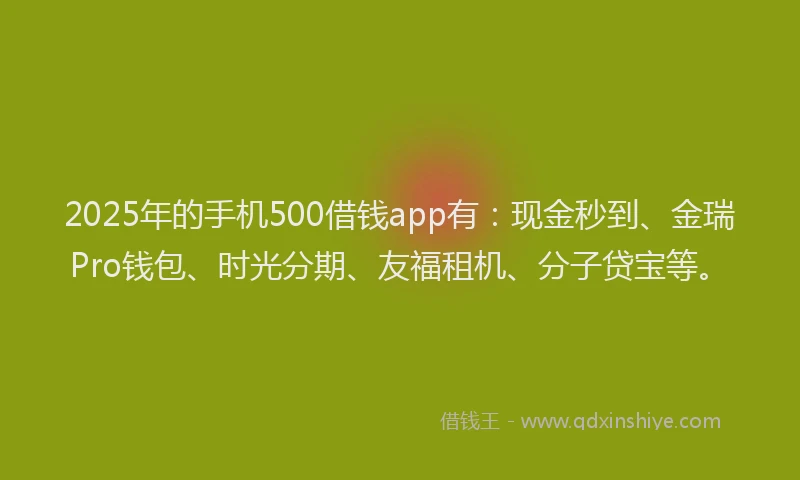 2025年的手机500借钱app有：现金秒到、金瑞Pro钱包、时光分期、友福租机、分子贷宝等。
