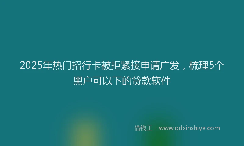 2025年热门招行卡被拒紧接申请广发，梳理5个黑户可以下的贷款软件