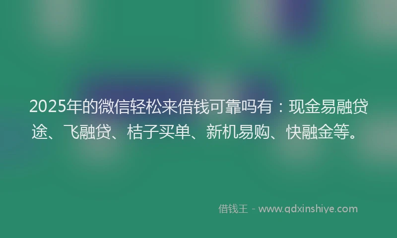 2025年的微信轻松来借钱可靠吗有：现金易融贷途、飞融贷、桔子买单、新机易购、快融金等。