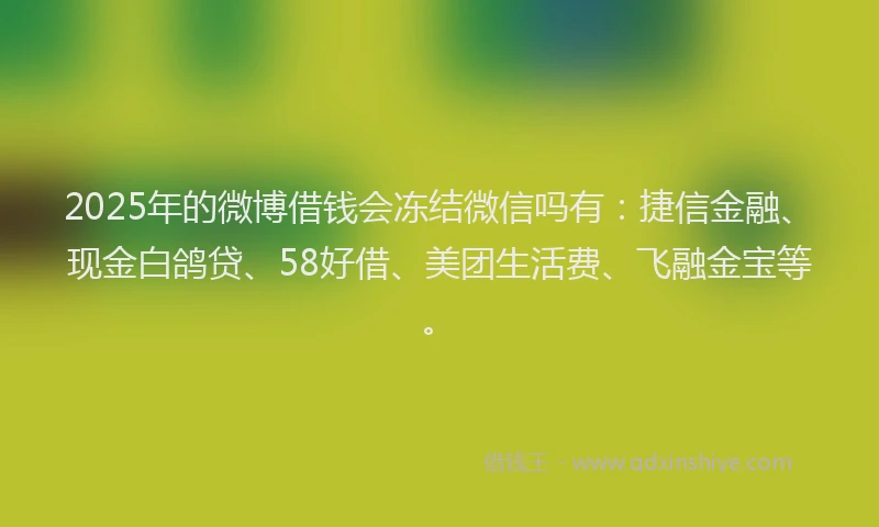 2025年的微博借钱会冻结微信吗有：捷信金融、现金白鸽贷、58好借、美团生活费、飞融金宝等。