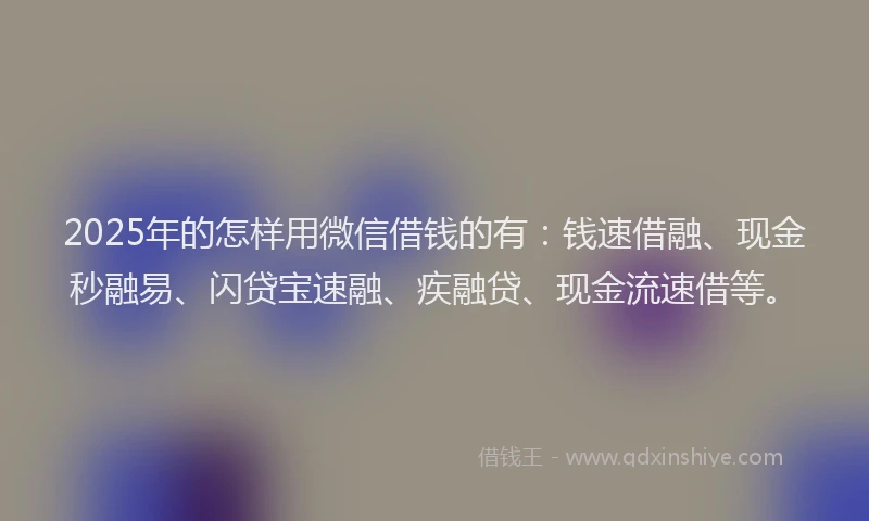 2025年的怎样用微信借钱的有：钱速借融、现金秒融易、闪贷宝速融、疾融贷、现金流速借等。