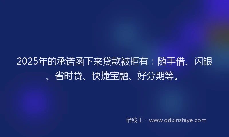 2025年的承诺函下来贷款被拒有：随手借、闪银、省时贷、快捷宝融、好分期等。
