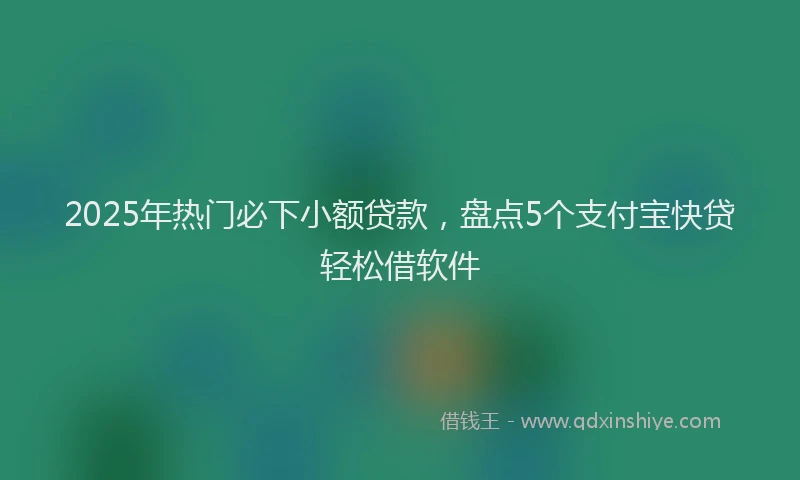 2025年热门必下小额贷款，盘点5个支付宝快贷轻松借软件