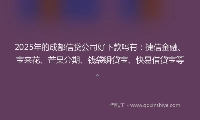 2025年的成都信贷公司好下款吗有：捷信金融、宝来花、芒果分期、钱袋瞬贷宝、快易借贷宝等。