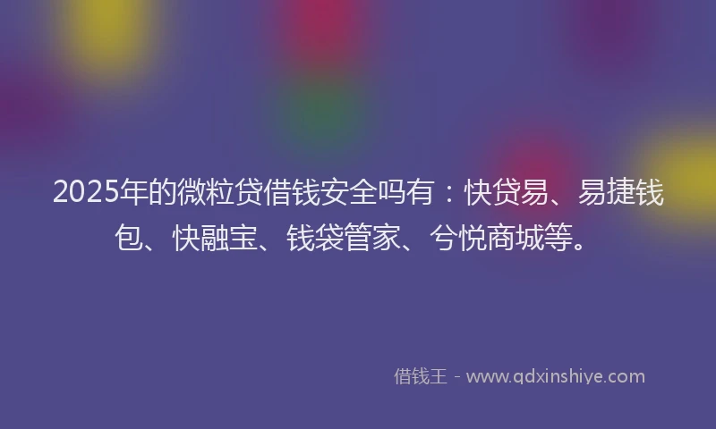 2025年的微粒贷借钱安全吗有：快贷易、易捷钱包、快融宝、钱袋管家、兮悦商城等。