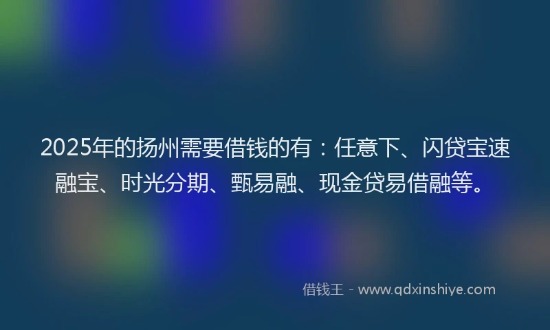 2025年的扬州需要借钱的有：任意下、闪贷宝速融宝、时光分期、甄易融、现金贷易借融等。
