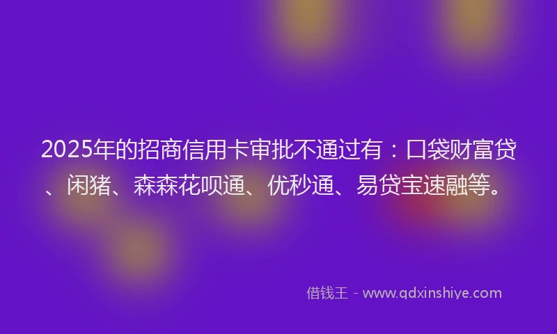 2025年的招商信用卡审批不通过有：口袋财富贷、闲猪、森森花呗通、优秒通、易贷宝速融等。