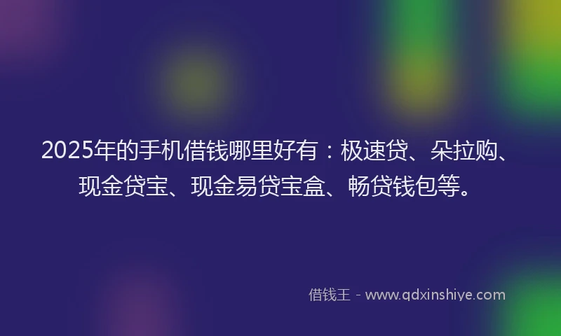 2025年的手机借钱哪里好有：极速贷、朵拉购、现金贷宝、现金易贷宝盒、畅贷钱包等。