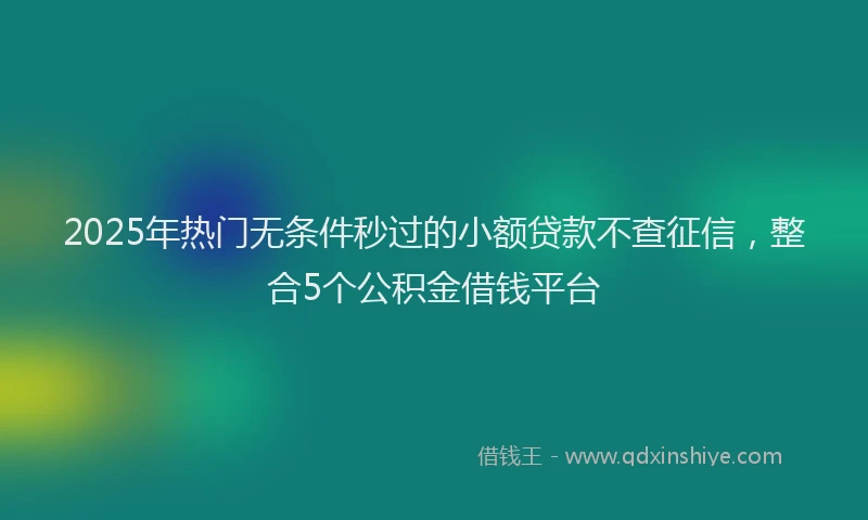 2025年热门无条件秒过的小额贷款不查征信，整合5个公积金借钱平台