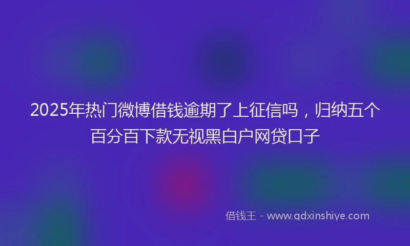 2025年热门微博借钱逾期了上征信吗，归纳五个百分百下款无视黑白户网贷口子