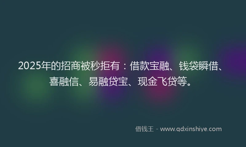 2025年的招商被秒拒有：借款宝融、钱袋瞬借、喜融信、易融贷宝、现金飞贷等。