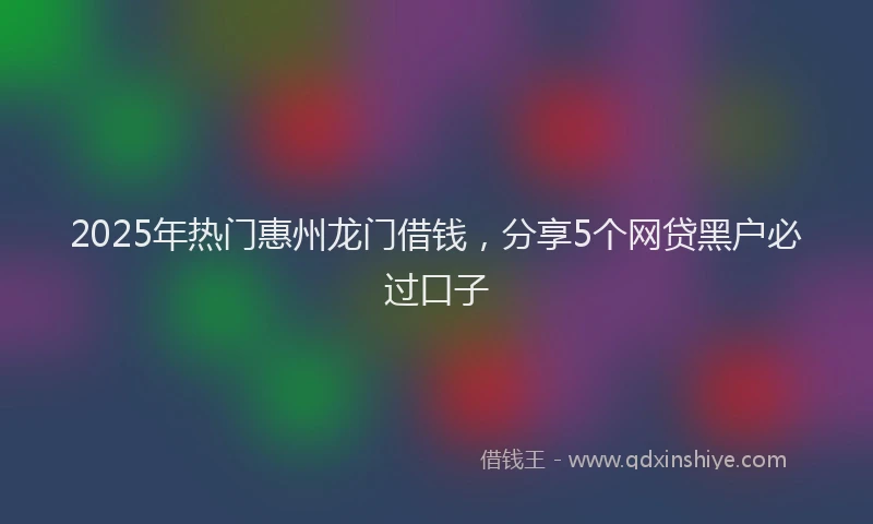 2025年热门惠州龙门借钱，分享5个网贷黑户必过口子